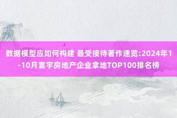 数据模型应如何构建 最受接待著作速览:2024年1-10月寰宇房地产企业拿地TOP100排名榜