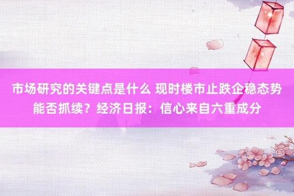 市场研究的关键点是什么 现时楼市止跌企稳态势能否抓续？经济日报：信心来自六重成分