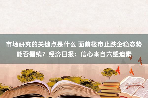 市场研究的关键点是什么 面前楼市止跌企稳态势能否握续？经济日报：信心来自六蹙迫素