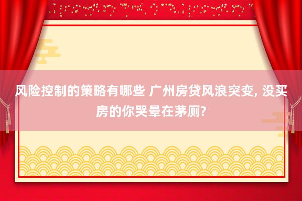 风险控制的策略有哪些 广州房贷风浪突变, 没买房的你哭晕在茅厕?