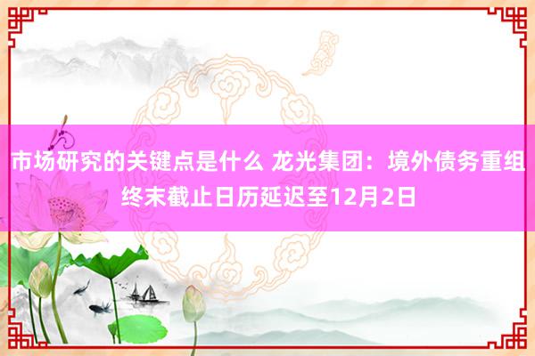 市场研究的关键点是什么 龙光集团：境外债务重组终末截止日历延迟至12月2日