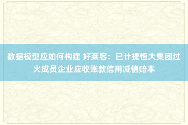 数据模型应如何构建 好莱客：已计提恒大集团过火成员企业应收账款信用减值赔本