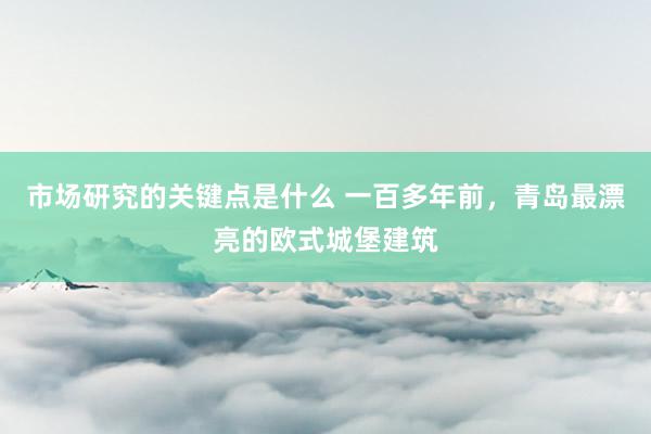 市场研究的关键点是什么 一百多年前，青岛最漂亮的欧式城堡建筑