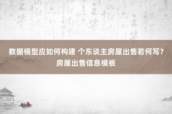 数据模型应如何构建 个东谈主房屋出售若何写？房屋出售信息模板