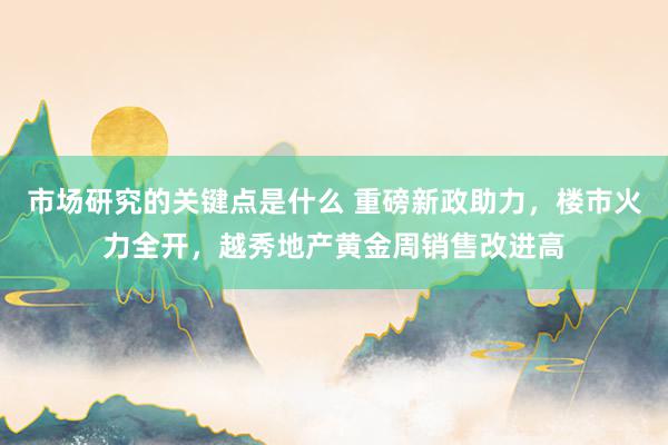 市场研究的关键点是什么 重磅新政助力，楼市火力全开，越秀地产黄金周销售改进高