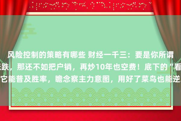 风险控制的策略有哪些 财经一千三：要是你所谓的盯盘，只会看股价涨跌，那还不如把户销，再炒10年也空费！底下的“看盘六大重点”，掌合手它能普及胜率，瞻念察主力意图，用好了菜鸟也能逆袭成老手，句句干货，冷落储藏。好多一又友可能...