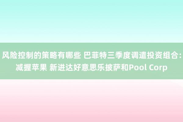 风险控制的策略有哪些 巴菲特三季度调遣投资组合：减握苹果 新进达好意思乐披萨和Pool Corp