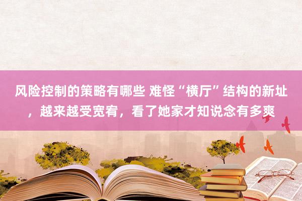 风险控制的策略有哪些 难怪“横厅”结构的新址，越来越受宽宥，看了她家才知说念有多爽