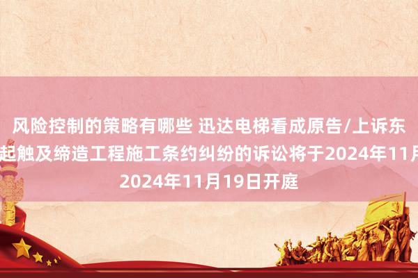 风险控制的策略有哪些 迅达电梯看成原告/上诉东说念主的1起触及缔造工程施工条约纠纷的诉讼将于2024年11月19日开庭