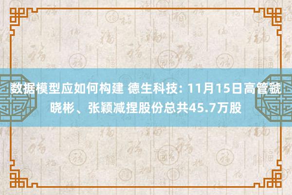 数据模型应如何构建 德生科技: 11月15日高管虢晓彬、张颖减捏股份总共45.7万股