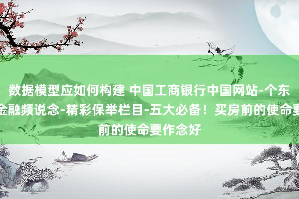 数据模型应如何构建 中国工商银行中国网站-个东说念主金融频说念-精彩保举栏目-五大必备！买房前的使命要作念好