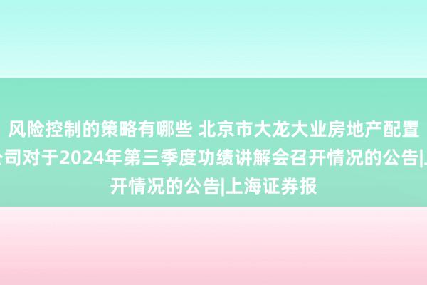 风险控制的策略有哪些 北京市大龙大业房地产配置股份有限公司对于2024年第三季度功绩讲解会召开情况的公告|上海证券报