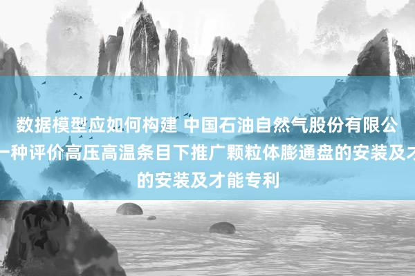 数据模型应如何构建 中国石油自然气股份有限公司得回一种评价高压高温条目下推广颗粒体膨通盘的安装及才能专利