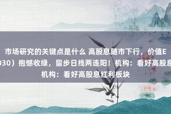 市场研究的关键点是什么 高股息随市下行，价值ETF（510030）抱憾收绿，留步日线两连阳！机构：看好高股息红利板块