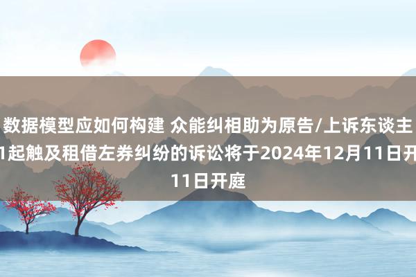 数据模型应如何构建 众能纠相助为原告/上诉东谈主的1起触及租借左券纠纷的诉讼将于2024年12月11日开庭