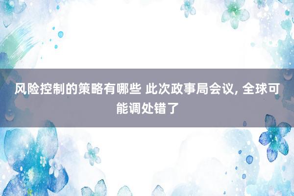 风险控制的策略有哪些 此次政事局会议, 全球可能调处错了