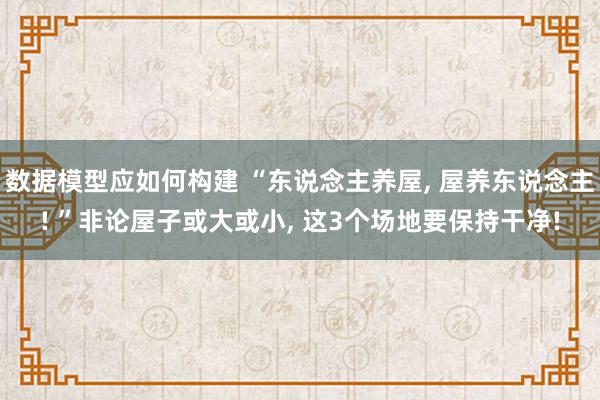 数据模型应如何构建 “东说念主养屋, 屋养东说念主! ”非论屋子或大或小, 这3个场地要保持干净!