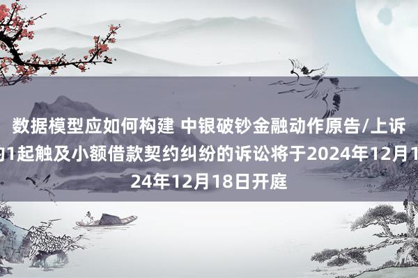 数据模型应如何构建 中银破钞金融动作原告/上诉东谈主的1起触及小额借款契约纠纷的诉讼将于2024年12月18日开庭