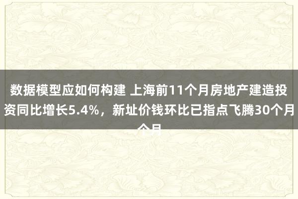 数据模型应如何构建 上海前11个月房地产建造投资同比增长5.4%，新址价钱环比已指点飞腾30个月