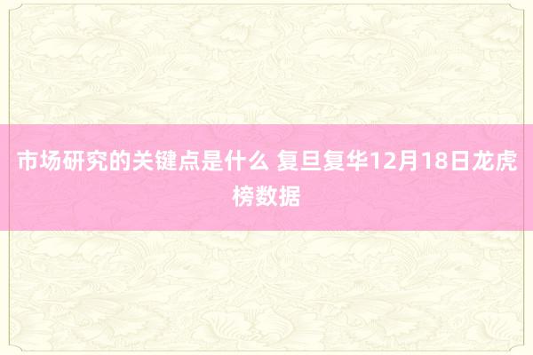 市场研究的关键点是什么 复旦复华12月18日龙虎榜数据