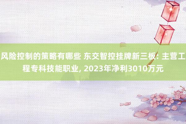 风险控制的策略有哪些 东交智控挂牌新三板: 主营工程专科技能职业, 2023年净利3010万元