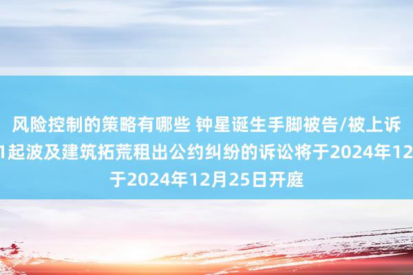 风险控制的策略有哪些 钟星诞生手脚被告/被上诉东说念主的1起波及建筑拓荒租出公约纠纷的诉讼将于2024年12月25日开庭