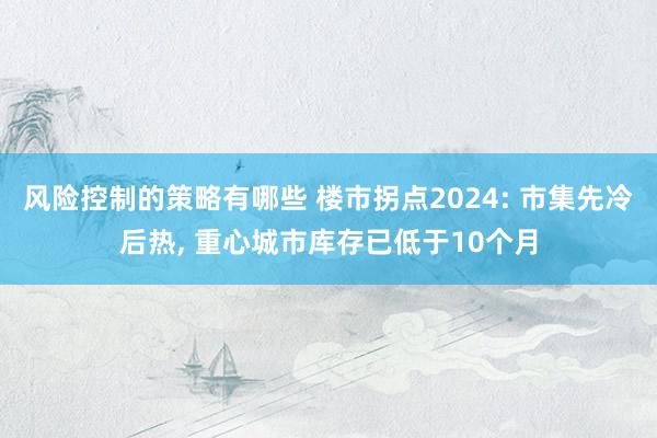 风险控制的策略有哪些 楼市拐点2024: 市集先冷后热, 重心城市库存已低于10个月