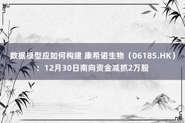 数据模型应如何构建 康希诺生物（06185.HK）：12月30日南向资金减抓2万股