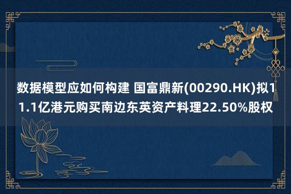 数据模型应如何构建 国富鼎新(00290.HK)拟11.1亿港元购买南边东英资产料理22.50%股权