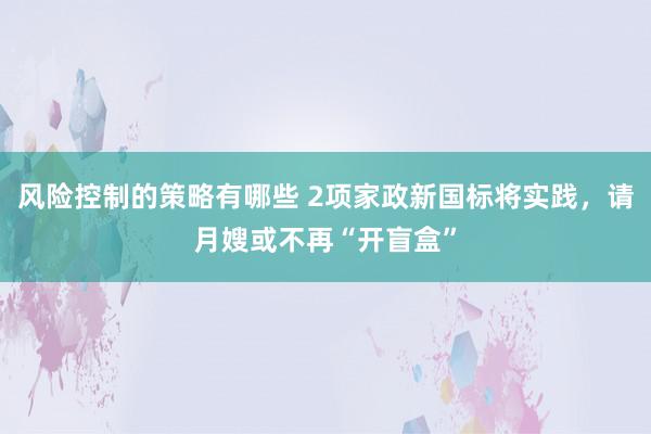 风险控制的策略有哪些 2项家政新国标将实践，请月嫂或不再“开盲盒”