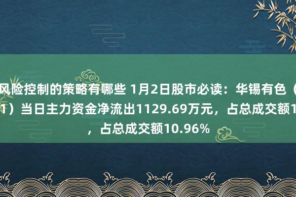 风险控制的策略有哪些 1月2日股市必读：华锡有色（600301）当日主力资金净流出1129.69万元，占总成交额10.96%