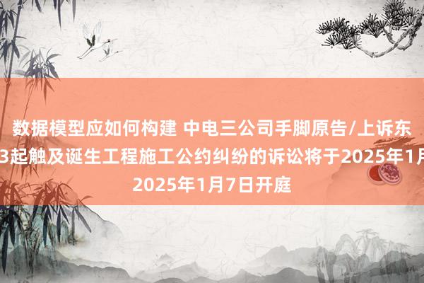 数据模型应如何构建 中电三公司手脚原告/上诉东说念主的3起触及诞生工程施工公约纠纷的诉讼将于2025年1月7日开庭