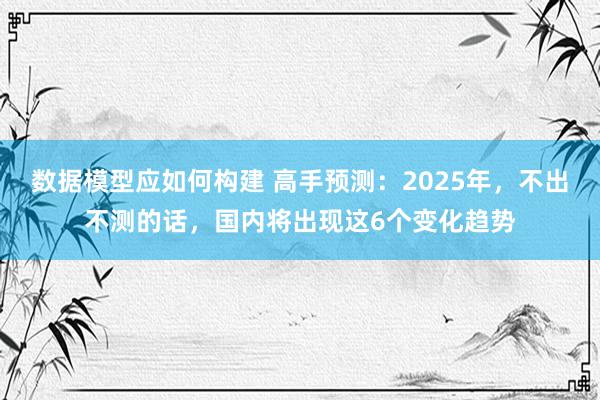 数据模型应如何构建 高手预测：2025年，不出不测的话，国内将出现这6个变化趋势