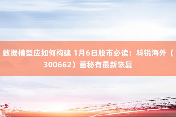 数据模型应如何构建 1月6日股市必读：科锐海外（300662）董秘有最新恢复