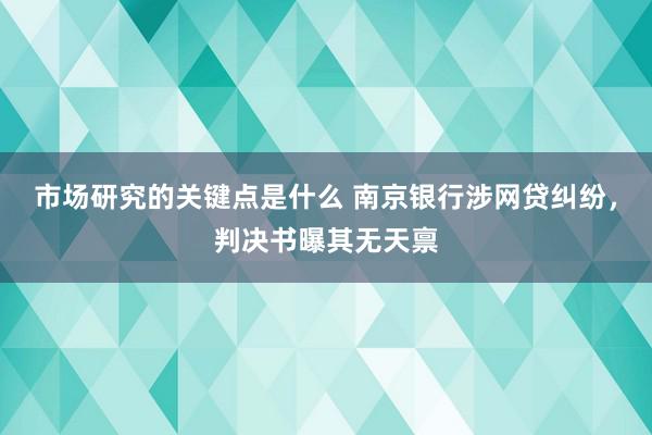 市场研究的关键点是什么 南京银行涉网贷纠纷，判决书曝其无天禀