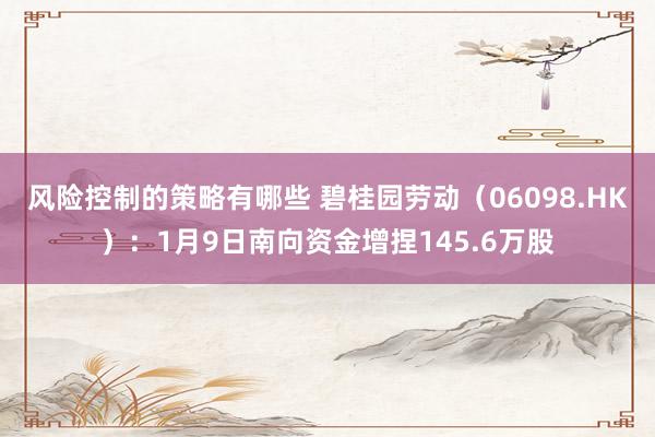 风险控制的策略有哪些 碧桂园劳动（06098.HK）：1月9日南向资金增捏145.6万股