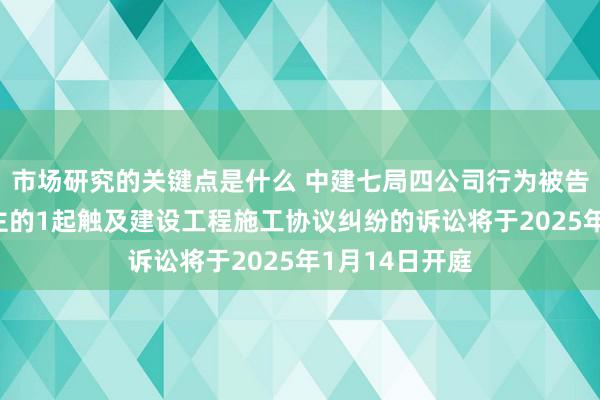 市场研究的关键点是什么 中建七局四公司行为被告/被上诉东谈主的1起触及建设工程施工协议纠纷的诉讼将于2025年1月14日开庭