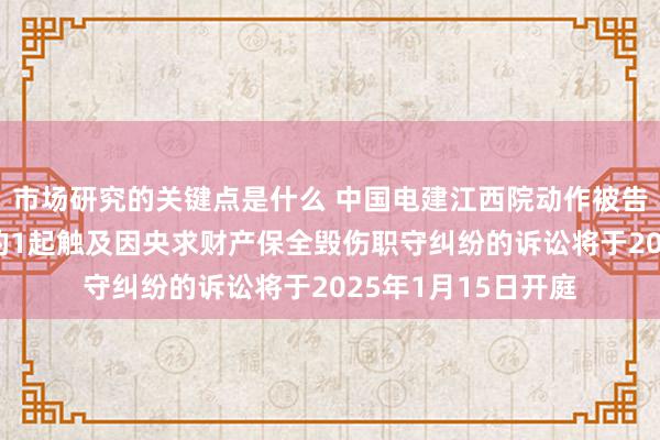 市场研究的关键点是什么 中国电建江西院动作被告/被上诉东说念主的1起触及因央求财产保全毁伤职守纠纷的诉讼将于2025年1月15日开庭