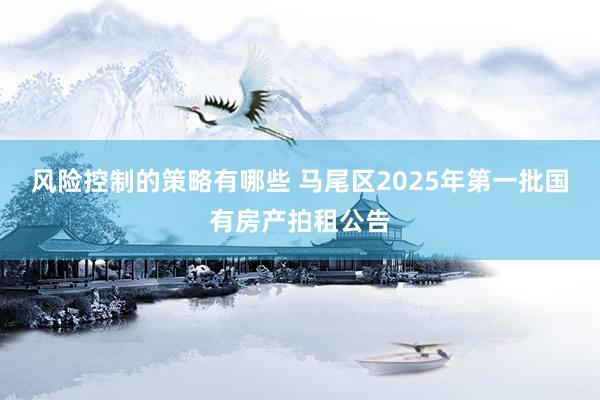 风险控制的策略有哪些 马尾区2025年第一批国有房产拍租公告