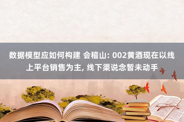 数据模型应如何构建 会稽山: 002黄酒现在以线上平台销售为主, 线下渠说念暂未动手