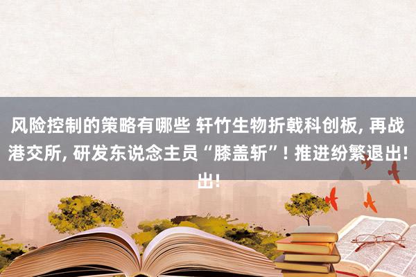 风险控制的策略有哪些 轩竹生物折戟科创板, 再战港交所, 研发东说念主员“膝盖斩”! 推进纷繁退出!