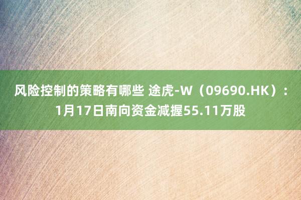 风险控制的策略有哪些 途虎-W（09690.HK）：1月17日南向资金减握55.11万股