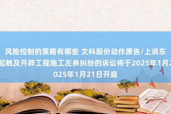 风险控制的策略有哪些 文科股份动作原告/上诉东谈主的1起触及开辟工程施工左券纠纷的诉讼将于2025年1月21日开庭