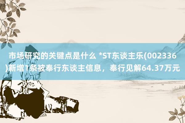 市场研究的关键点是什么 *ST东谈主乐(002336)新增1条被奉行东谈主信息，奉行见解64.37万元