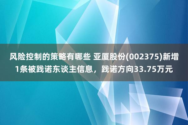 风险控制的策略有哪些 亚厦股份(002375)新增1条被践诺东谈主信息，践诺方向33.75万元