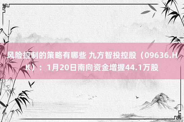 风险控制的策略有哪些 九方智投控股（09636.HK）：1月20日南向资金增握44.1万股