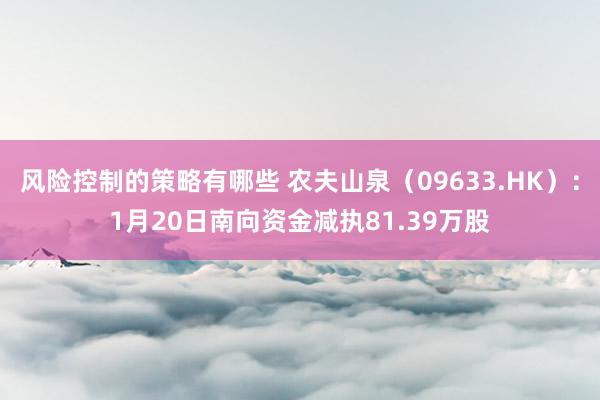 风险控制的策略有哪些 农夫山泉（09633.HK）：1月20日南向资金减执81.39万股