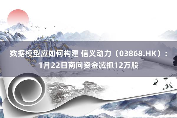 数据模型应如何构建 信义动力（03868.HK）：1月22日南向资金减抓12万股