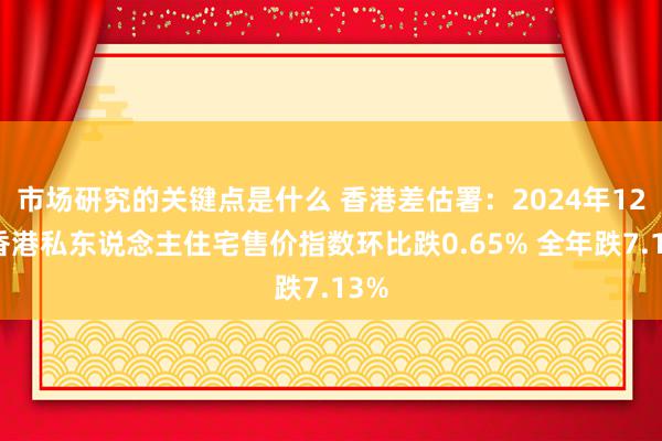 市场研究的关键点是什么 香港差估署：2024年12月香港私东说念主住宅售价指数环比跌0.65% 全年跌7.13%