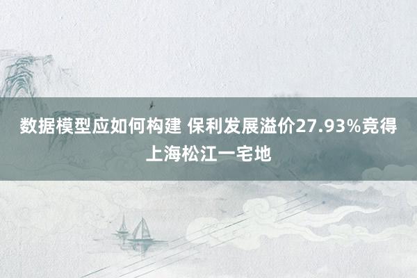 数据模型应如何构建 保利发展溢价27.93%竞得上海松江一宅地